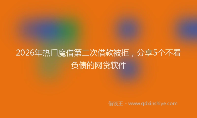 2026年热门魔借第二次借款被拒，分享5个不看负债的网贷软件