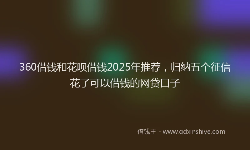 360借钱和花呗借钱2025年推荐，归纳五个征信花了可以借钱的网贷口子