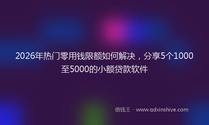 2026年热门零用钱限额如何解决，分享5个1000至5000的小额贷款软件