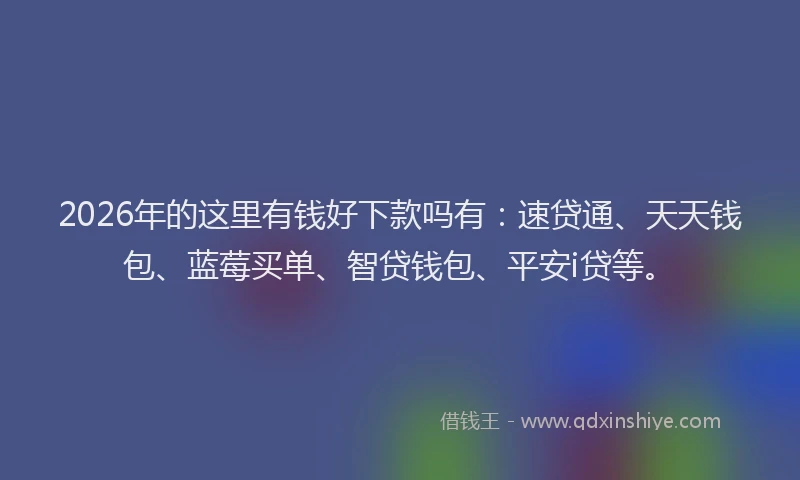 2026年的这里有钱好下款吗有：速贷通、天天钱包、蓝莓买单、智贷钱包、平安i贷等。
