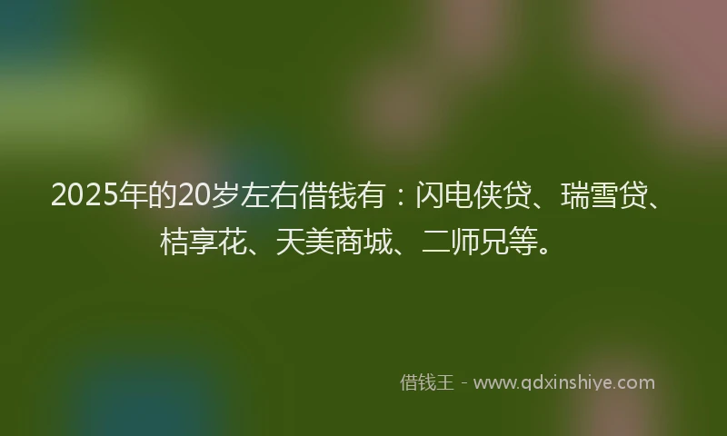 2025年的20岁左右借钱有：闪电侠贷、瑞雪贷、桔享花、天美商城、二师兄等。