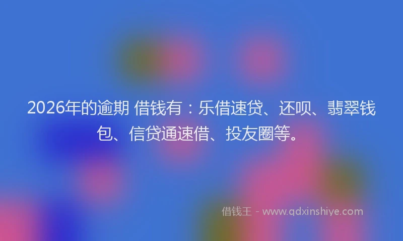 2026年的逾期 借钱有:乐借速贷、还呗、翡翠钱包、信贷通速借、投友圈等。