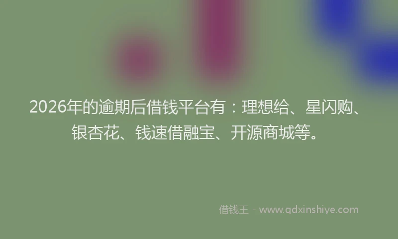 2026年的逾期后借钱平台有：理想给、星闪购、银杏花、钱速借融宝、开源商城等。