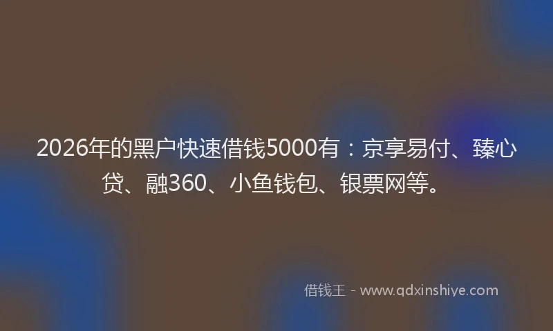 2026年的黑户快速借钱5000有：京享易付、臻心贷、融360、小鱼钱包、银票网等。