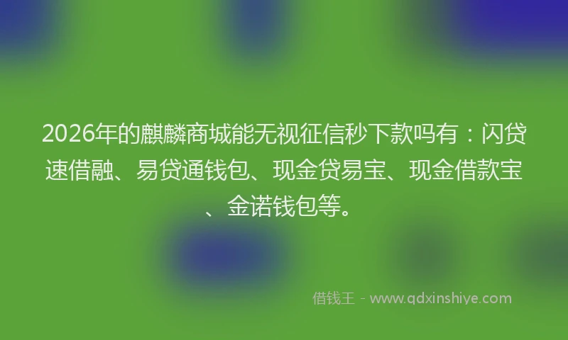 2026年的麒麟商城能无视征信秒下款吗有：闪贷速借融、易贷通钱包、现金贷易宝、现金借款宝、金诺钱包等。