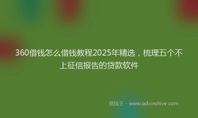 360借钱怎么借钱教程2025年精选,梳理五个不上征信报告的贷款软件