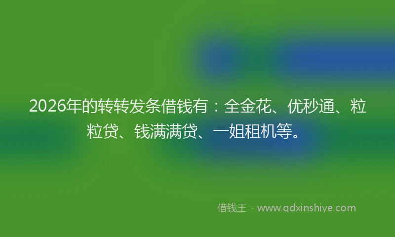 2026年的转转发条借钱有:全金花、优秒通、粒粒贷、钱满满贷、一姐租机等。