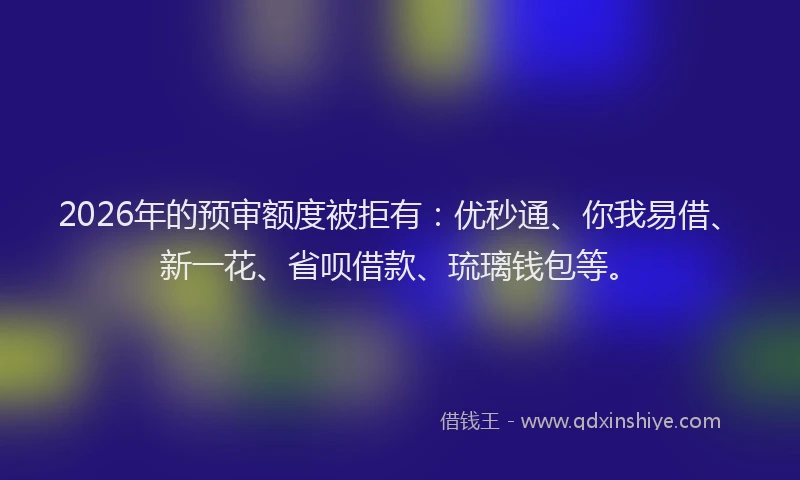 2026年的预审额度被拒有：优秒通、你我易借、新一花、省呗借款、琉璃钱包等。