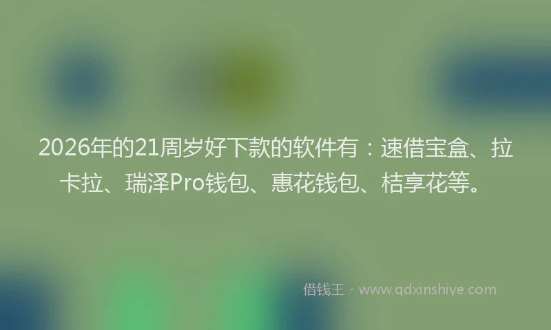 2026年的21周岁好下款的软件有：速借宝盒、拉卡拉、瑞泽Pro钱包、惠花钱包、桔享花等。