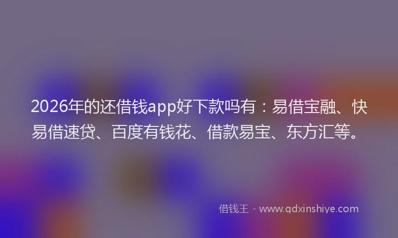2026年的还借钱app好下款吗有:易借宝融、快易借速贷、百度有钱花、借款易宝、东方汇等。