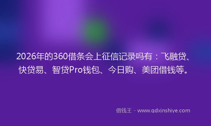 2026年的360借条会上征信记录吗有：飞融贷、快贷易、智贷Pro钱包、今日购、美团借钱等。