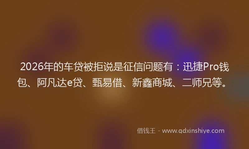 2026年的车贷被拒说是征信问题有：迅捷Pro钱包、阿凡达e贷、甄易借、新鑫商城、二师兄等。