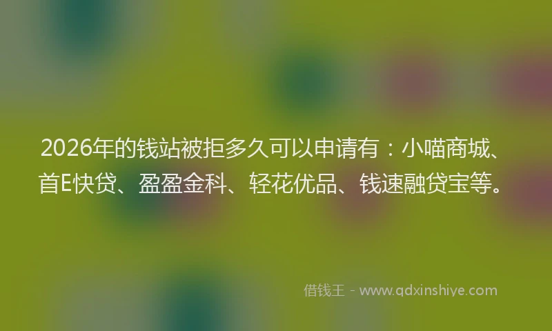 2026年的钱站被拒多久可以申请有：小喵商城、首E快贷、盈盈金科、轻花优品、钱速融贷宝等。