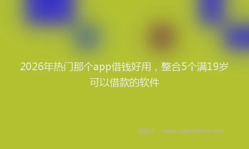 2026年热门那个app借钱好用，整合5个满19岁可以借款的软件
