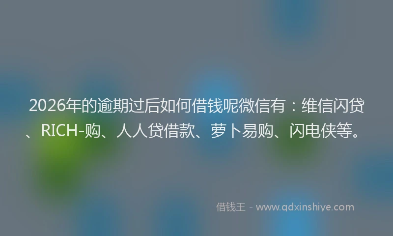 2026年的逾期过后如何借钱呢微信有：维信闪贷、RICH-购、人人贷借款、萝卜易购、闪电侠等。