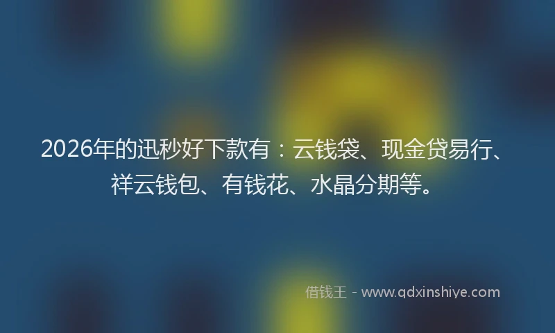 2026年的迅秒好下款有：云钱袋、现金贷易行、祥云钱包、有钱花、水晶分期等。
