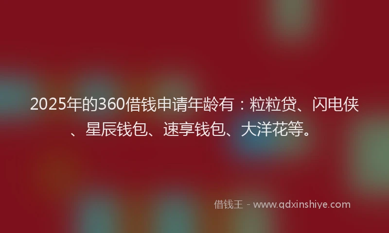 2025年的360借钱申请年龄有：粒粒贷、闪电侠、星辰钱包、速享钱包、大洋花等。