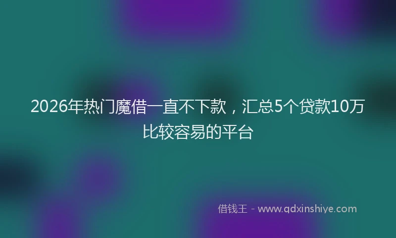 2026年热门魔借一直不下款，汇总5个贷款10万比较容易的平台