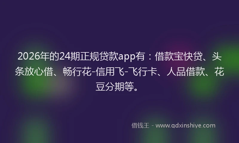 2026年的24期正规贷款app有：借款宝快贷、头条放心借、畅行花-信用飞-飞行卡、人品借款、花豆分期等。