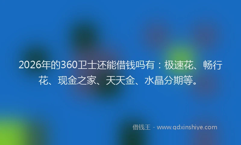 2026年的360卫士还能借钱吗有:极速花、畅行花、现金之家、天天金、水晶分期等。