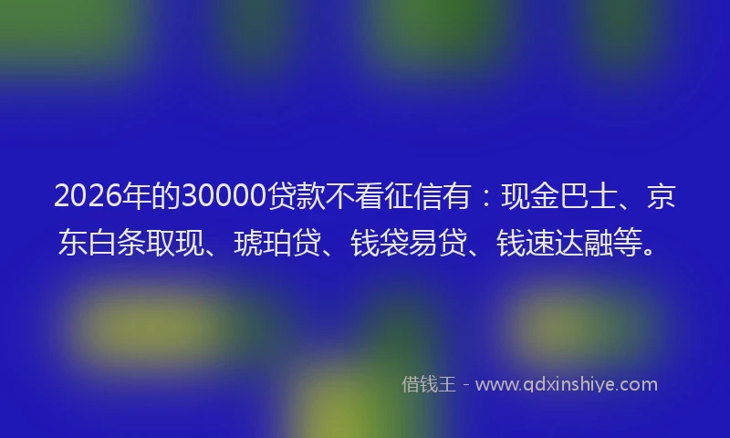 2026年的30000贷款不看征信有：现金巴士、京东白条取现、琥珀贷、钱袋易贷、钱速达融等。