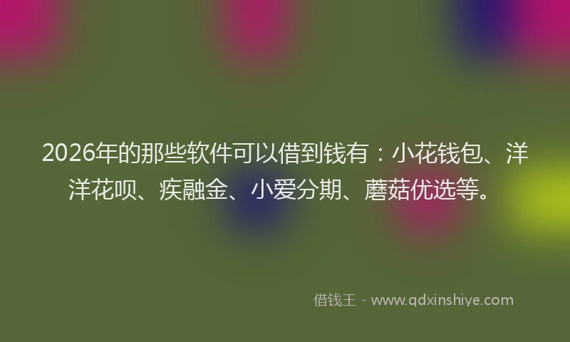 2026年的那些软件可以借到钱有：小花钱包、洋洋花呗、疾融金、小爱分期、蘑菇优选等。