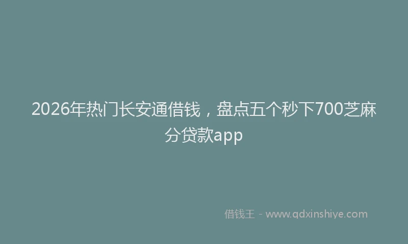 2026年热门长安通借钱，盘点五个秒下700芝麻分贷款app