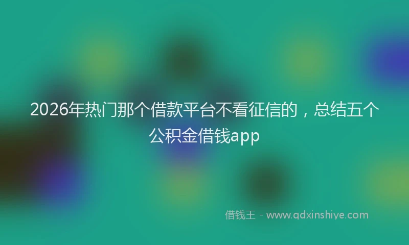 2026年热门那个借款平台不看征信的，总结五个公积金借钱app