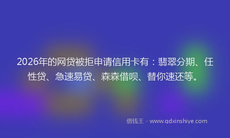 2026年的网贷被拒申请信用卡有：翡翠分期、任性贷、急速易贷、森森借呗、替你速还等。