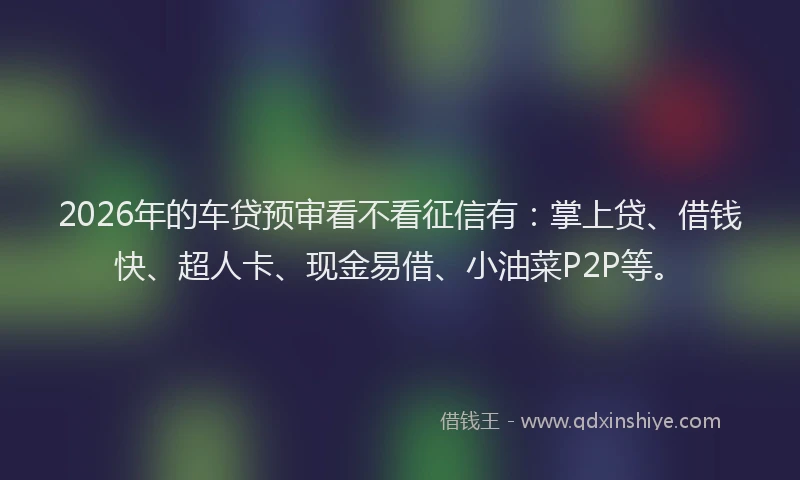 2026年的车贷预审看不看征信有：掌上贷、借钱快、超人卡、现金易借、小油菜P2P等。
