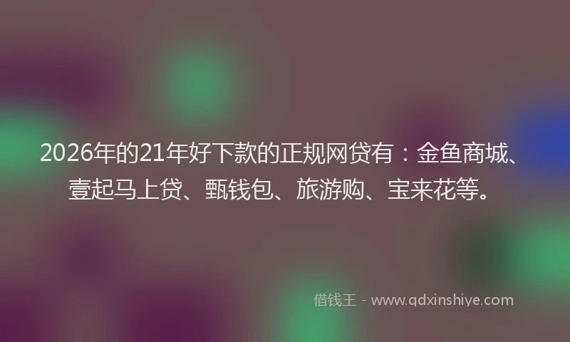2026年的21年好下款的正规网贷有:金鱼商城、壹起马上贷、甄钱包、旅游购、宝来花等。