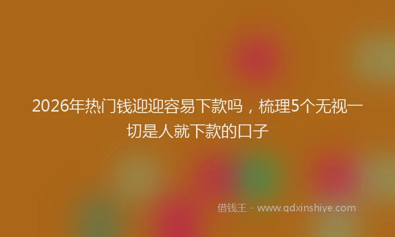 2026年热门钱迎迎容易下款吗,梳理5个无视一切是人就下款的口子