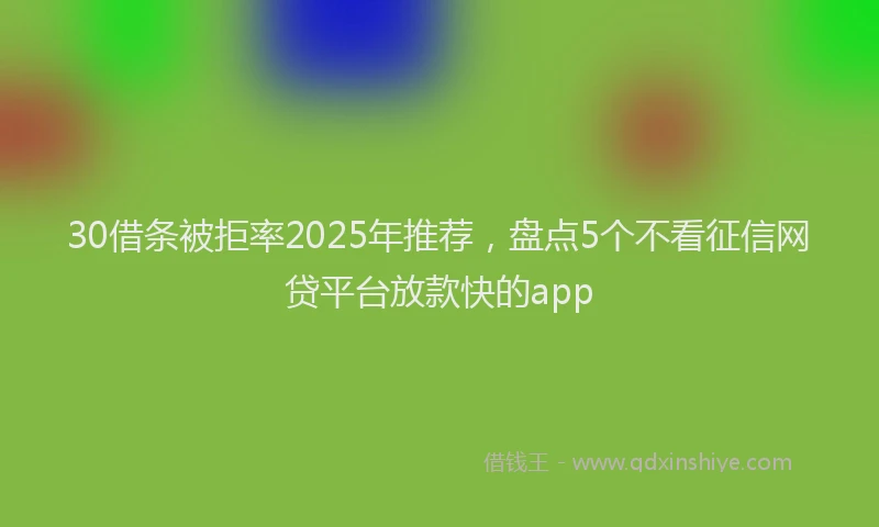 30借条被拒率2025年推荐，盘点5个不看征信网贷平台放款快的app