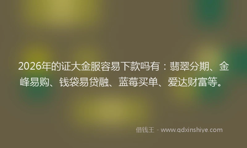 2026年的证大金服容易下款吗有：翡翠分期、金峰易购、钱袋易贷融、蓝莓买单、爱达财富等。