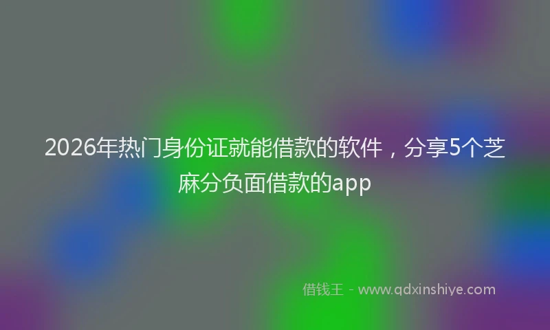 2026年热门身份证就能借款的软件，分享5个芝麻分负面借款的app