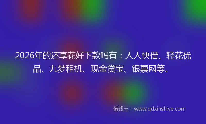 2026年的还享花好下款吗有：人人快借、轻花优品、九梦租机、现金贷宝、银票网等。