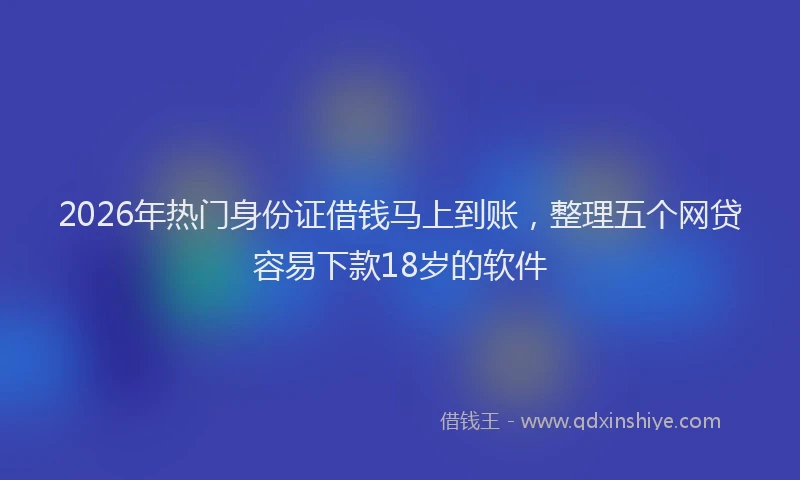 2026年热门身份证借钱马上到账，整理五个网贷容易下款18岁的软件
