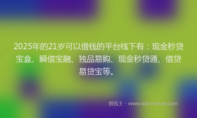 2025年的21岁可以借钱的平台线下有：现金秒贷宝盒、瞬借宝融、独品易购、现金秒贷通、借贷易贷宝等。