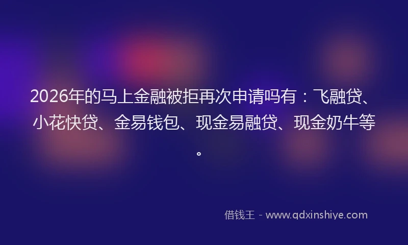 2026年的马上金融被拒再次申请吗有：飞融贷、小花快贷、金易钱包、现金易融贷、现金奶牛等。