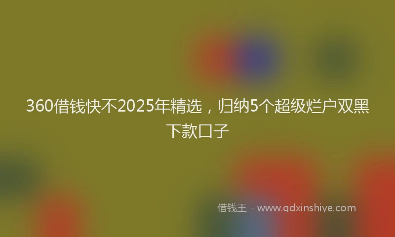 360借钱快不2025年精选，归纳5个超级烂户双黑下款口子
