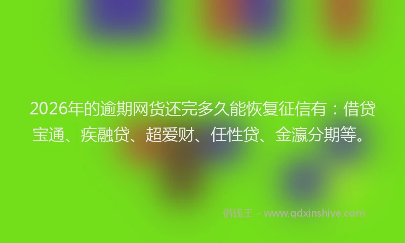 2026年的逾期网货还完多久能恢复征信有：借贷宝通、疾融贷、超爱财、任性贷、金瀛分期等。