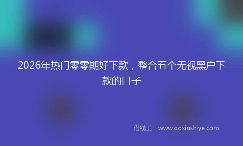 2026年热门零零期好下款，整合五个无视黑户下款的口子