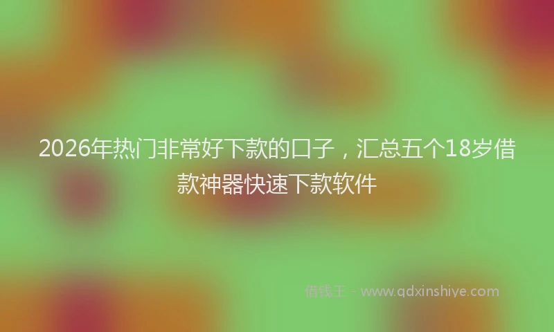 2026年热门非常好下款的口子,汇总五个18岁借款神器快速下款软件