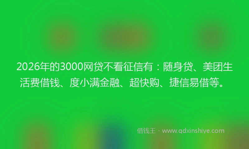 2026年的3000网贷不看征信有：随身贷、美团生活费借钱、度小满金融、超快购、捷信易借等。
