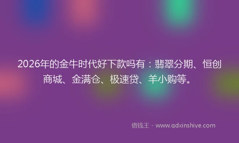 2026年的金牛时代好下款吗有:翡翠分期、恒创商城、金满仓、极速贷、羊小购等。
