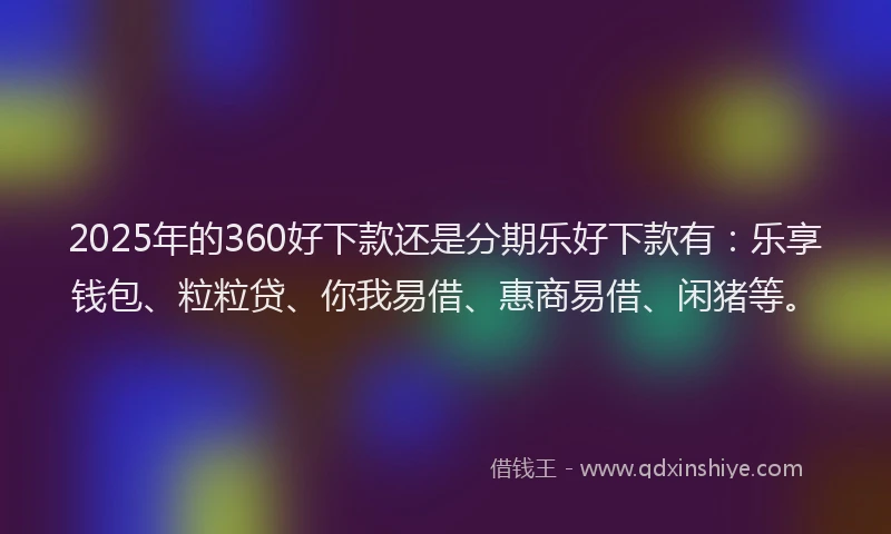 2025年的360好下款还是分期乐好下款有：乐享钱包、粒粒贷、你我易借、惠商易借、闲猪等。