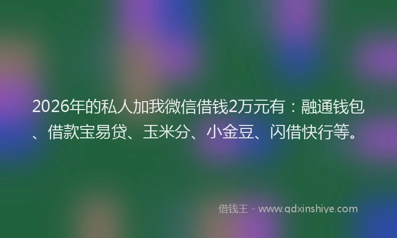 2026年的私人加我微信借钱2万元有：融通钱包、借款宝易贷、玉米分、小金豆、闪借快行等。