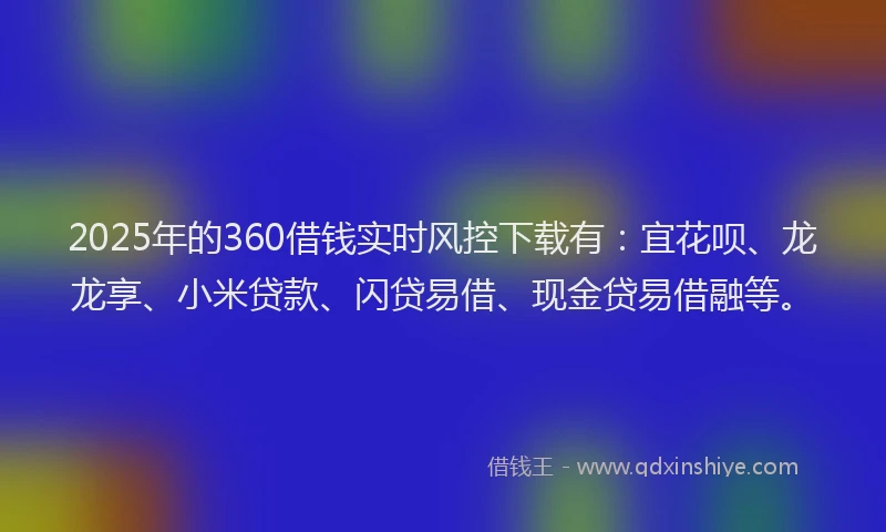 2025年的360借钱实时风控下载有：宜花呗、龙龙享、小米贷款、闪贷易借、现金贷易借融等。