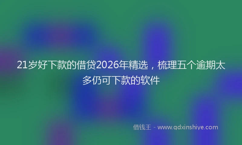 21岁好下款的借贷2026年精选，梳理五个逾期太多仍可下款的软件