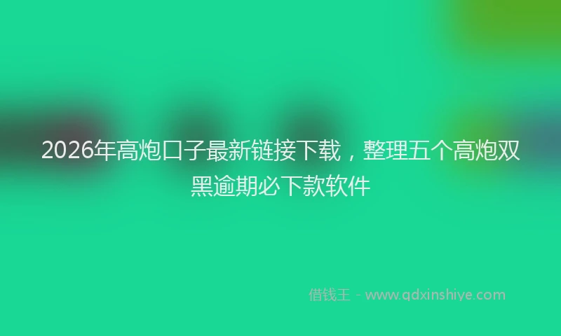 2026年高炮口子最新链接下载，整理五个高炮双黑逾期必下款软件